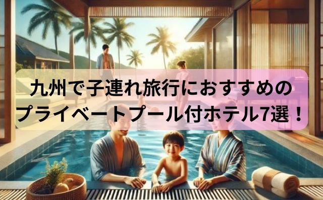 九州で子連れ旅行におすすめのプライベートプール付きホテル7選！家族で楽しめる贅沢ステイ