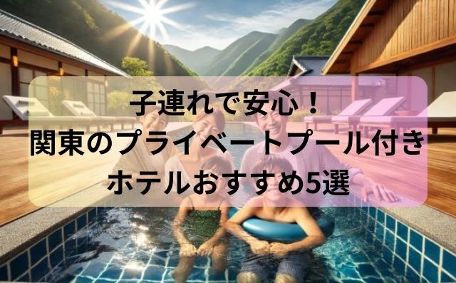 子連れで安心！関東のプライベートプール付きホテルおすすめ5選