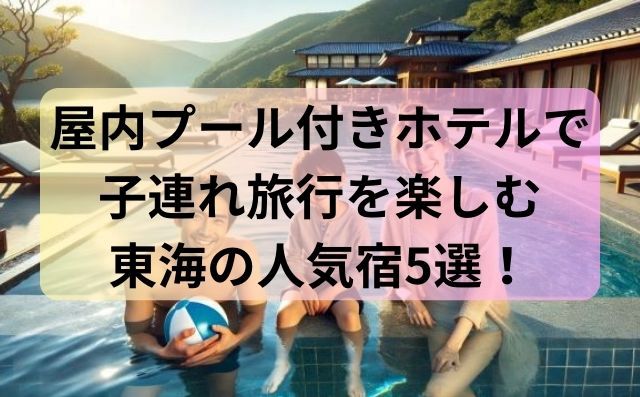 屋内プール付きホテルで子連れ旅行を楽しむ東海の人気宿5選！