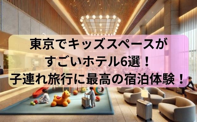 東京でキッズスペースがすごいホテル6選！子連れ旅行に最高の宿泊体験を！