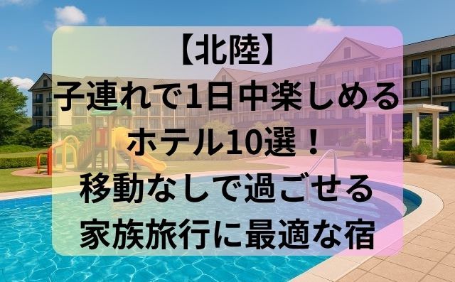 【北陸】子連れで1日中楽しめるホテル10選！移動なしで過ごせる家族旅行に最適な宿