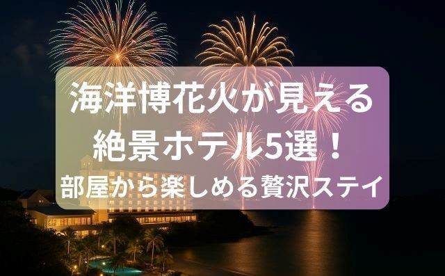 海洋博花火が見える絶景ホテル5選！部屋から楽しめる贅沢ステイ