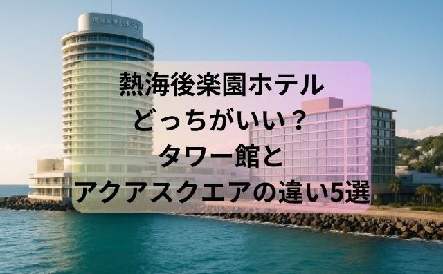 熱海後楽園ホテルどっちがいい？タワー館とアクアスクエアの違い5選