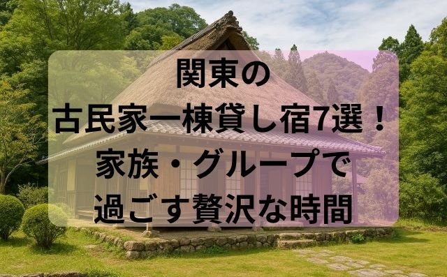 関東の古民家一棟貸し宿7選！家族・グループで過ごす贅沢な時間