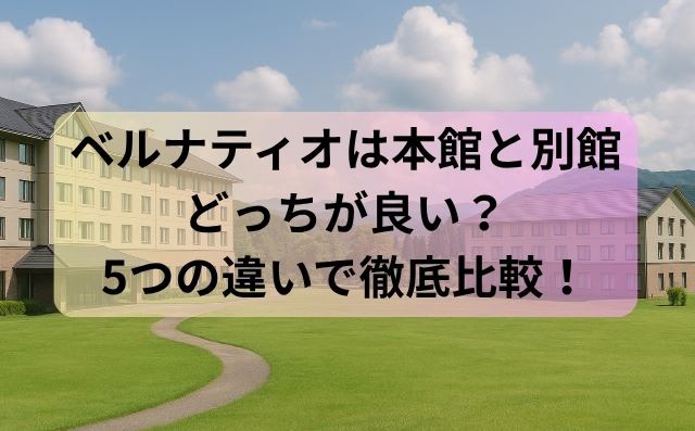 ベルナティオは本館と別館どっちが良い？5つの違いで徹底比較！