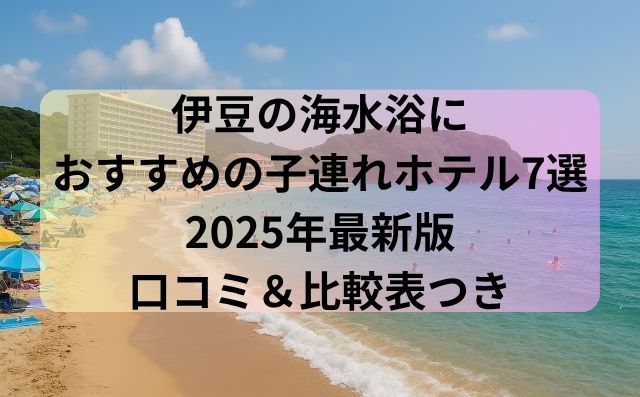 伊豆の海水浴におすすめの子連れホテル7選【2025年最新版・口コミ＆比較表つき】