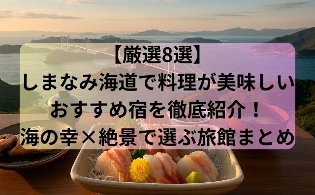 【厳選8選】しまなみ海道で料理が美味しいおすすめ宿を徹底紹介！海の幸×絶景で選ぶ旅館まとめ