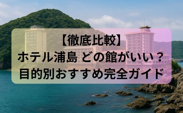 【徹底比較】ホテル浦島 どの館がいい？目的別おすすめ完全ガイド