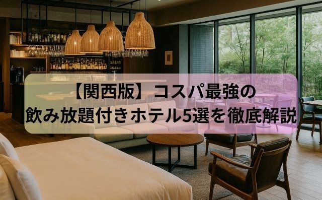 【関西版】コスパ最強の飲み放題付きホテル5選を徹底解説