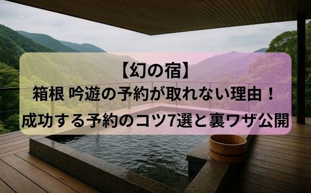 【幻の宿】箱根 吟遊の予約が取れない理由！成功する予約のコツ7選と裏ワザ公開