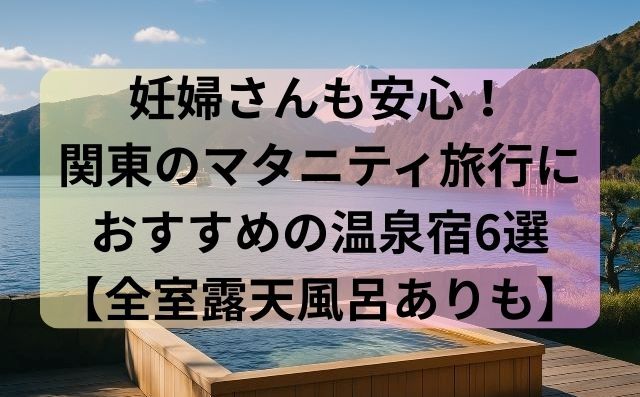 妊婦さんも安心！関東のマタニティ旅行におすすめの温泉宿6選【全室露天風呂ありも】