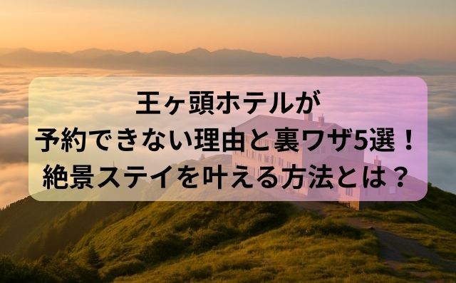 王ヶ頭ホテルが予約できない理由と裏ワザ5選！絶景ステイを叶える方法とは？