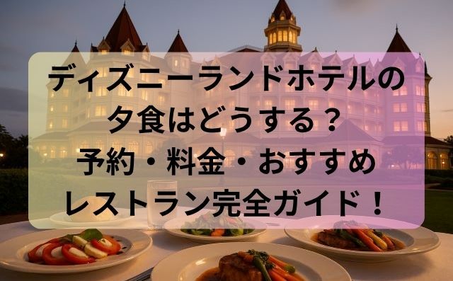 ディズニーランドホテルの夕食はどうする？予約・料金・おすすめレストラン完全ガイド！