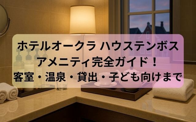 ホテルオークラ ハウステンボスのアメニティ完全ガイド！客室・温泉・貸出・子ども向けまで