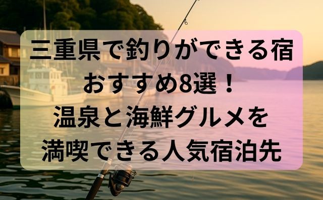 三重県で釣りができる宿おすすめ8選！温泉と海鮮グルメを満喫できる人気宿泊先