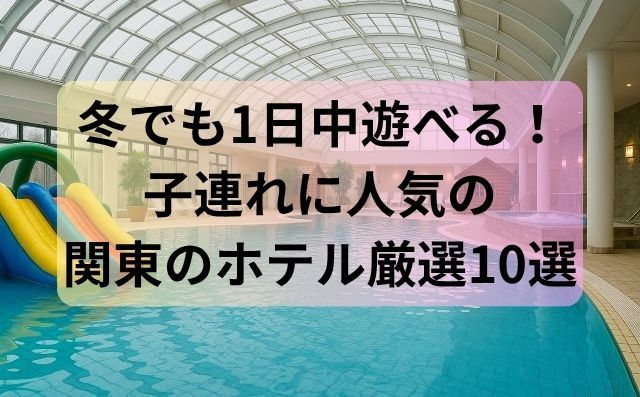 冬でも1日中遊べる！子連れに人気の関東のホテル厳選10選