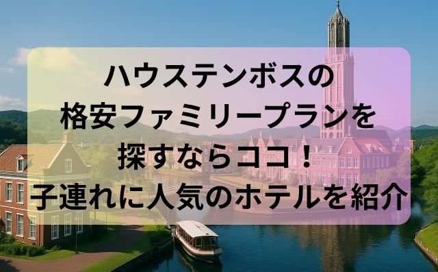 ハウステンボスの格安ファミリープランを探すならココ！子連れに人気のホテルを紹介