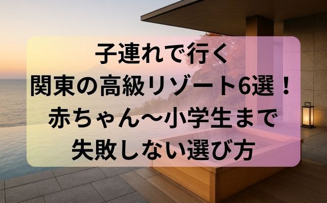 子連れで行く関東の高級リゾート6選！赤ちゃん〜小学生まで失敗しない選び方