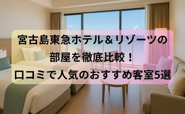 宮古島東急ホテル＆リゾーツの部屋を徹底比較！口コミで人気のおすすめ客室5選