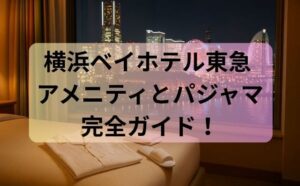 横浜ベイホテル東急 アメニティとパジャマ完全ガイド！持参は必要？子ども用の有無まで即解決