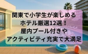 関東で小学生が楽しめるホテル厳選12選！屋内プール付きやアクティビティ充実で大満足