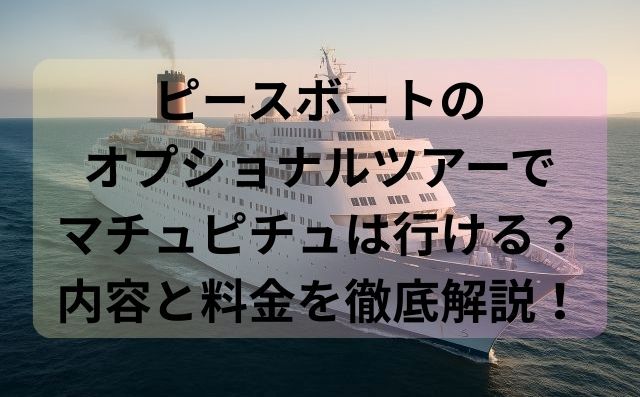 ピースボートのオプショナルツアーでマチュピチュは行ける？内容と料金を徹底解説！