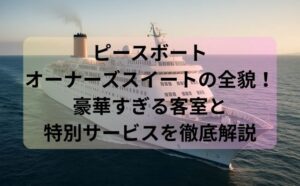 ピースボートオーナーズスイートの全貌！豪華すぎる客室と特別サービスを徹底解説