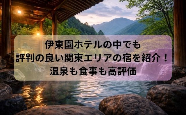 伊東園ホテルの中でも評判の良い関東エリアの宿を紹介！温泉も食事も高評価