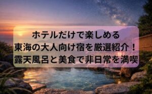 ホテルだけで楽しめる東海の大人向け宿を厳選紹介！露天風呂と美食で非日常を満喫
