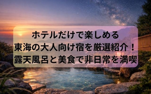 ホテルだけで楽しめる東海の大人向け宿を厳選紹介！露天風呂と美食で非日常を満喫