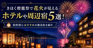 きほく燈籠祭で花火が見えるホテルや周辺宿5選！目的別におすすめの宿泊先を紹介