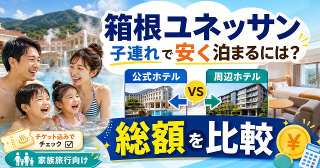 箱根ユネッサンで子連れ宿泊を安く済ませるには？公式と周辺ホテルの総額を調査