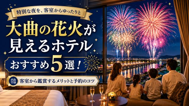大曲の花火が見えるホテルおすすめ5選！客室から鑑賞するメリットと予約のコツ