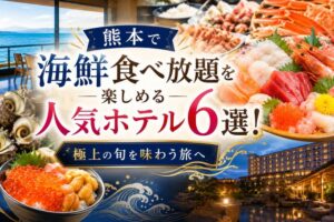 熊本で海鮮食べ放題を楽しめる人気ホテル6選!極上の旬を味わう旅へ