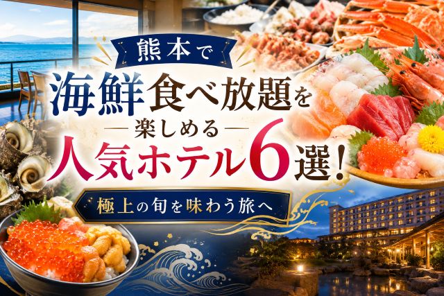 熊本で海鮮食べ放題を楽しめる人気ホテル6選！極上の旬を味わう旅へ