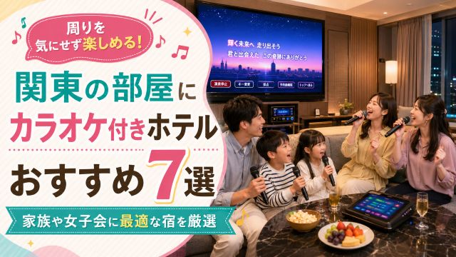 関東の部屋にカラオケ付きホテルおすすめ7選！家族や女子会に最適な宿を厳選