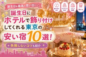 誕生日にホテルで飾り付けしてくれる東京の安い宿10選!失敗しないコツも紹介