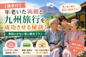 【親孝行】年老いた両親と九州旅行を成功させる秘訣！負担の少ない宿と観光プラン