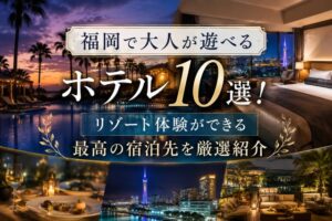 福岡で大人が遊べるホテル10選!リゾート体験ができる最高の宿泊先を厳選紹介