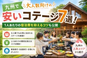 九州で大人数向けの安いコテージ7選!1人あたりの宿泊費を抑えるコツも公開