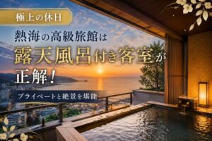 【極上の休日】熱海の高級旅館は露天風呂付き客室が正解!プライベートと絶景を堪能