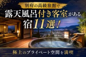 別府の高級旅館で露天風呂付き客室がある宿11選!極上のプライベート空間を満喫