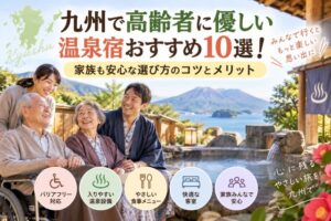 九州で高齢者に優しい温泉宿おすすめ10選!家族も安心な選び方のコツとメリット